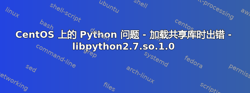 CentOS 上的 Python 问题 - 加载共享库时出错 - libpython2.7.so.1.0