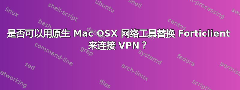 是否可以用原生 Mac OSX 网络工具替换 Forticlient 来连接 VPN？