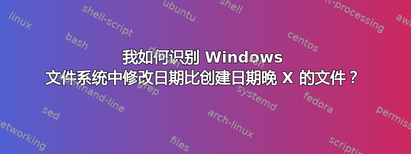 我如何识别 Windows 文件系统中修改日期比创建日期晚 X 的文件？