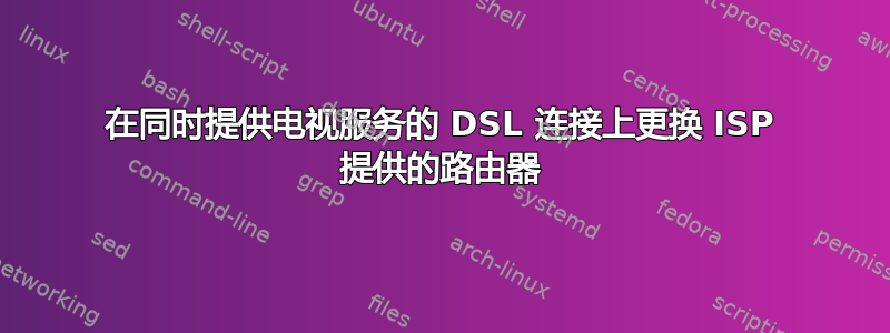 在同时提供电视服务的 DSL 连接上更换 ISP 提供的路由器