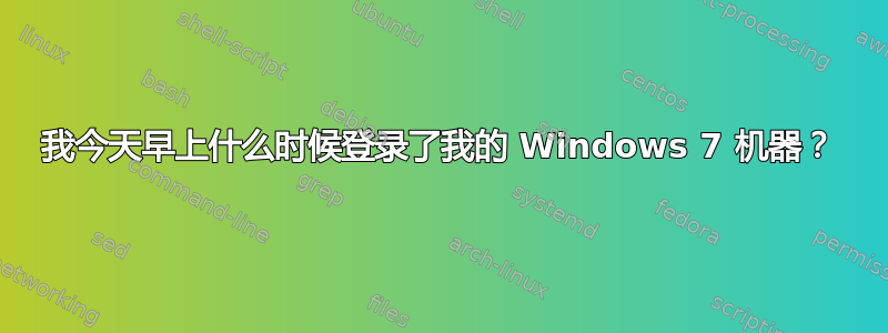 我今天早上什么时候登录了我的 Windows 7 机器？