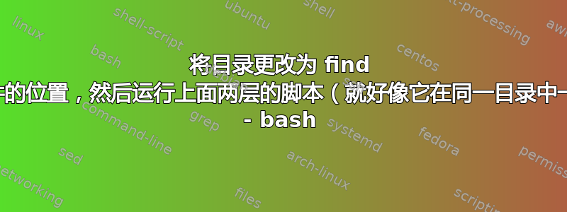 将目录更改为 find 中文件的位置，然后运行上面两层的脚本（就好像它在同一目录中一样） - bash