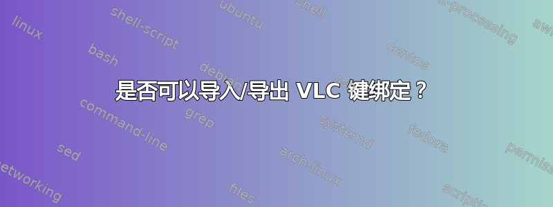 是否可以导入/导出 VLC 键绑定？