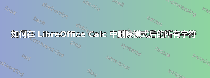 如何在 LibreOffice Calc 中删除模式后的所有字符