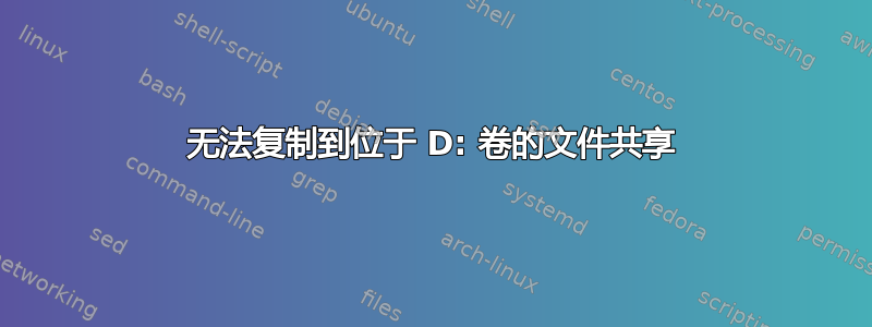 无法复制到位于 D: 卷的文件共享