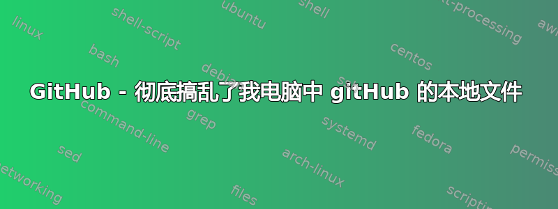 GitHub - 彻底搞乱了我电脑中 gitHub 的本地文件