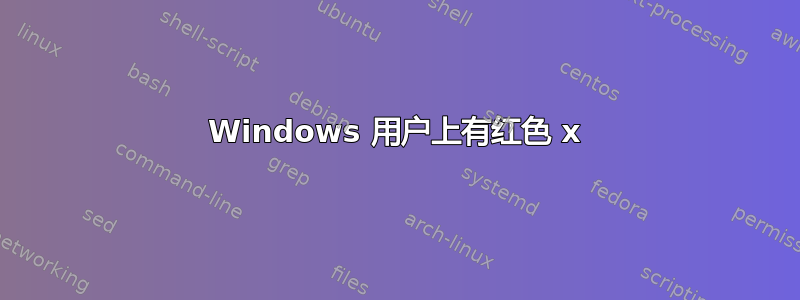 Windows 用户上有红色 x