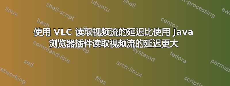 使用 VLC 读取视频流的延迟比使用 Java 浏览器插件读取视频流的延迟更大