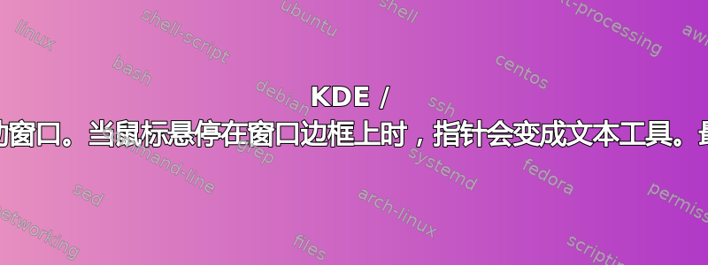 KDE / Yakuake：可以用鼠标移动窗口。当鼠标悬停在窗口边框上时，指针会变成文本工具。最小/最大关闭按钮不起作用