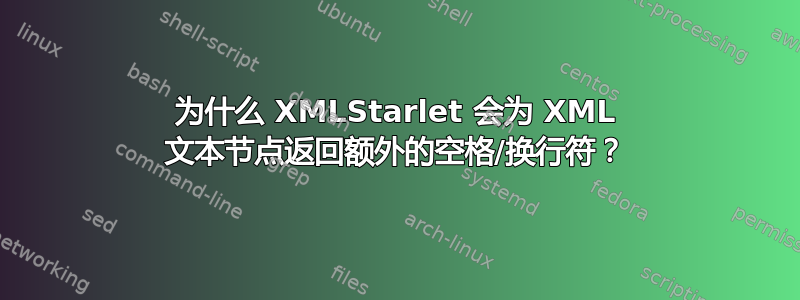 为什么 XMLStarlet 会为 XML 文本节点返回额外的空格/换行符？