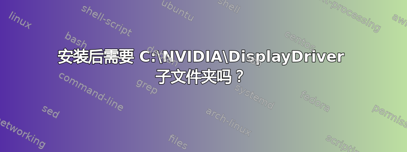 安装后需要 C:\NVIDIA\DisplayDriver 子文件夹吗？