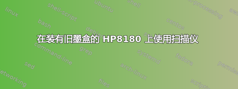 在装有旧墨盒的 HP8180 上使用扫描仪