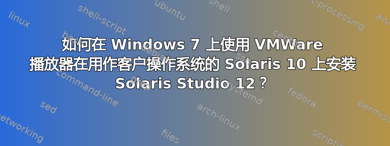 如何在 Windows 7 上使用 VMWare 播放器在用作客户操作系统的 Solaris 10 上安装 Solaris Studio 12？