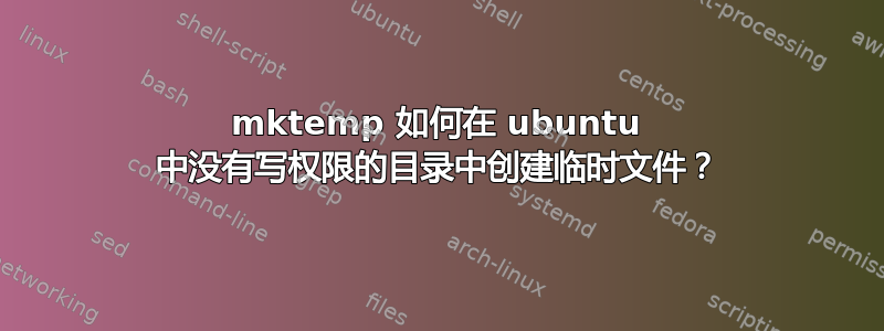 mktemp 如何在 ubuntu 中没有写权限的目录中创建临时文件？