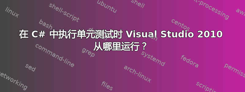 在 C# 中执行单元测试时 Visual Studio 2010 从哪里运行？