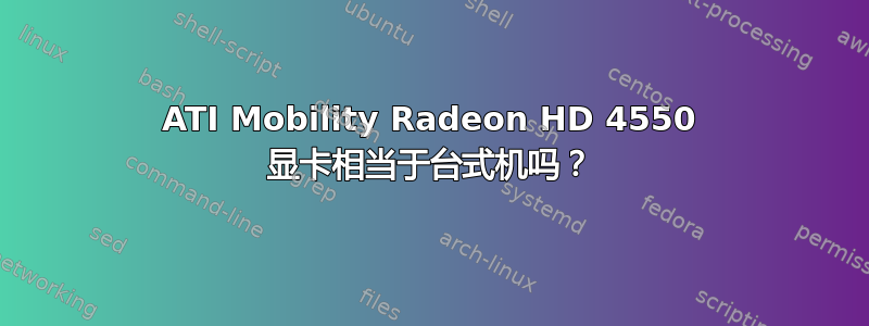 ATI Mobility Radeon HD 4550 显卡相当于台式机吗？