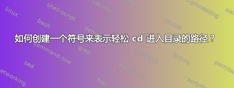 如何创建一个符号来表示轻松 cd 进入目录的路径？