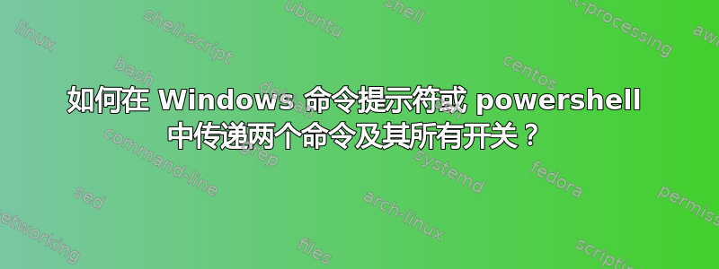 如何在 Windows 命令提示符或 powershell 中传递两个命令及其所有开关？