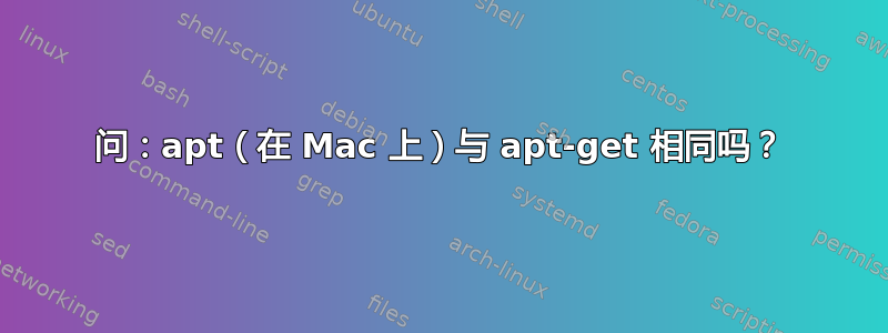 问：apt（在 Mac 上）与 apt-get 相同吗？