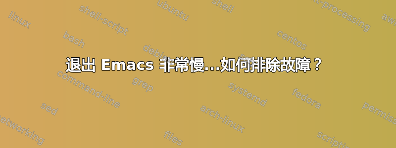 退出 Emacs 非常慢...如何排除故障？