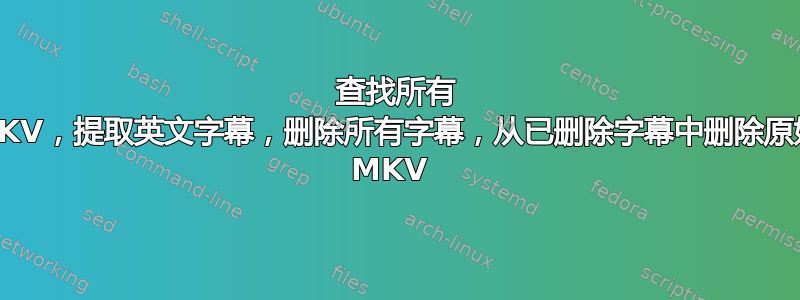 查找所有 MKV，提取英文字幕，删除所有字幕，从已删除字幕中删除原始 MKV 