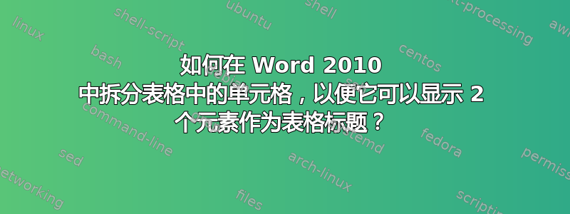 如何在 Word 2010 中拆分表格中的单元格，以便它可以显示 2 个元素作为表格标题？