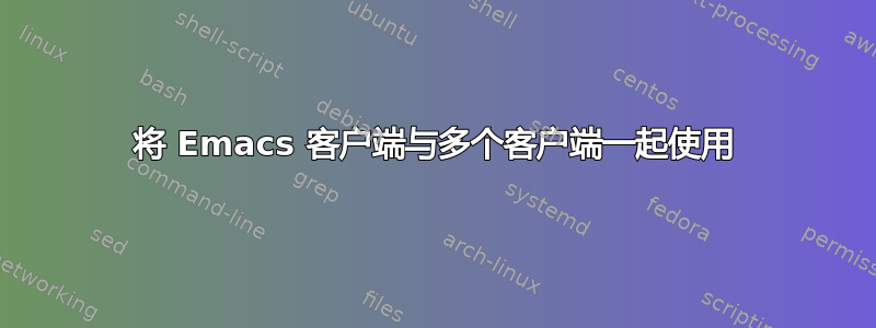 将 Emacs 客户端与多个客户端一起使用