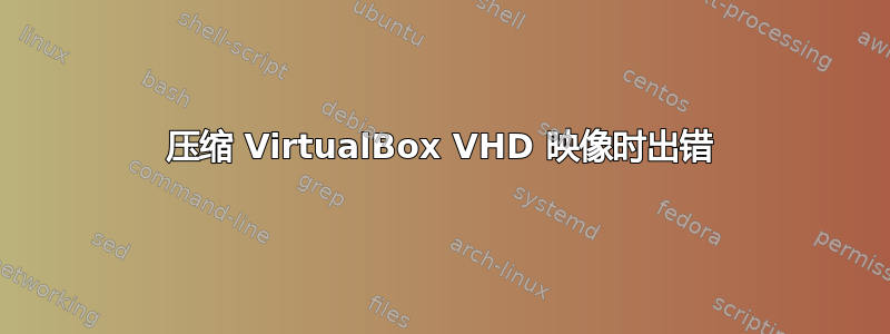 压缩 VirtualBox VHD 映像时出错