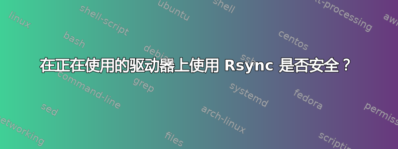 在正在使用的驱动器上使用 Rsync 是否安全？