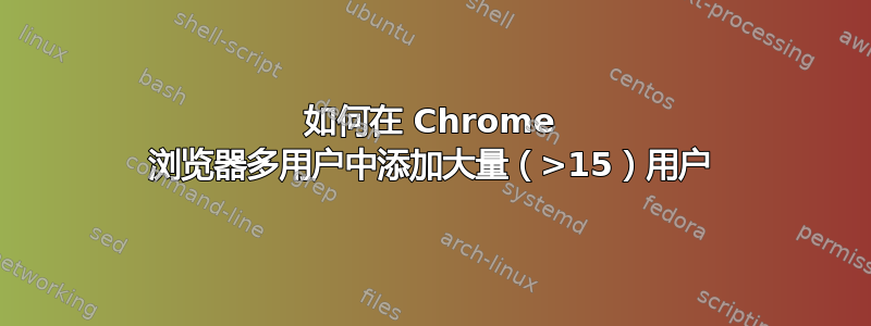 如何在 Chrome 浏览器多用户中添加大量（>15）用户