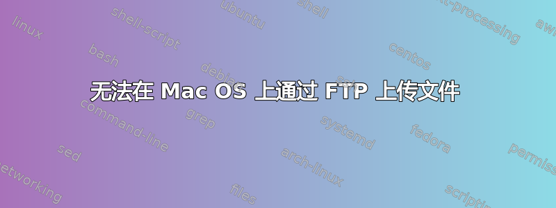 无法在 Mac OS 上通过 FTP 上传文件