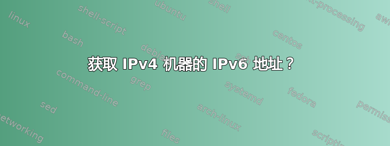 获取 IPv4 机器的 IPv6 地址？