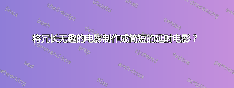 将冗长无趣的电影制作成简短的延时电影？