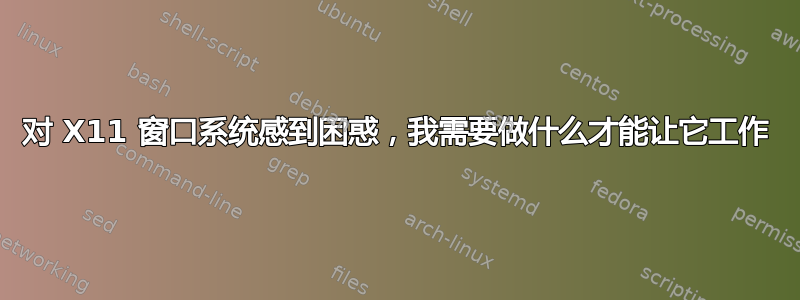 对 X11 窗口系统感到困惑，我需要做什么才能让它工作