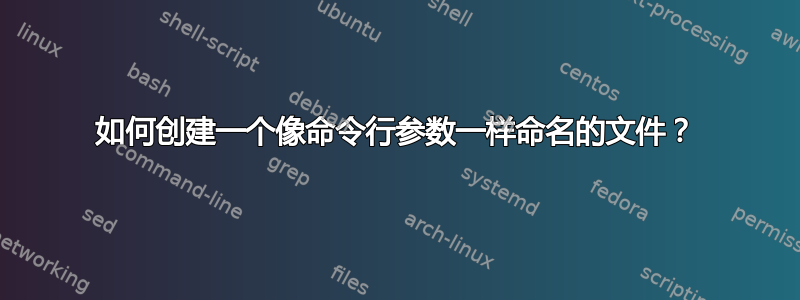 如何创建一个像命令行参数一样命名的文件？