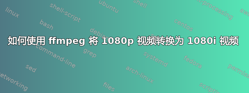 如何使用 ffmpeg 将 1080p 视频转换为 1080i 视频