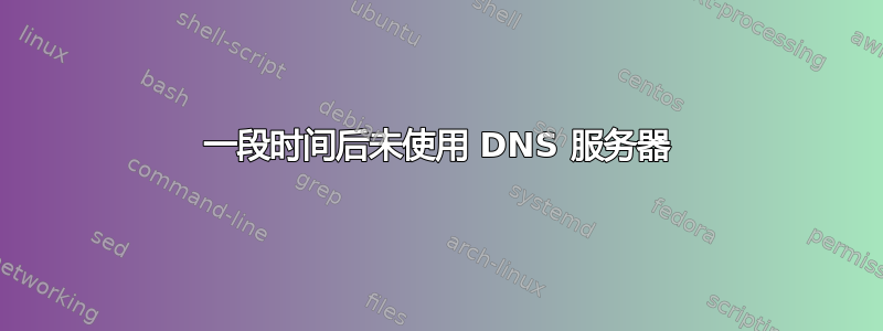 一段时间后未使用 DNS 服务器