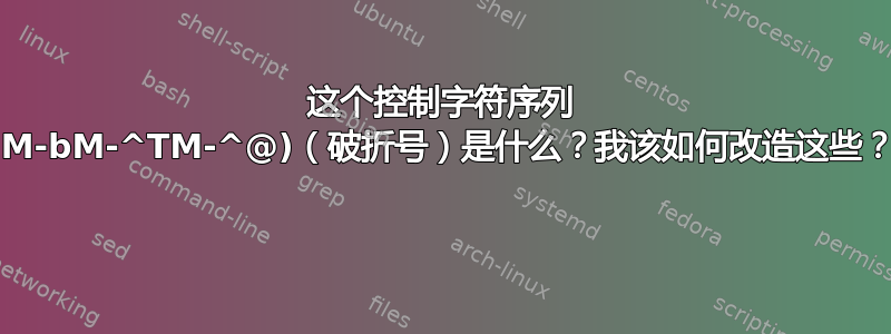 这个控制字符序列 (M-bM-^TM-^@)（破折号）是什么？我该如何改造这些？ 