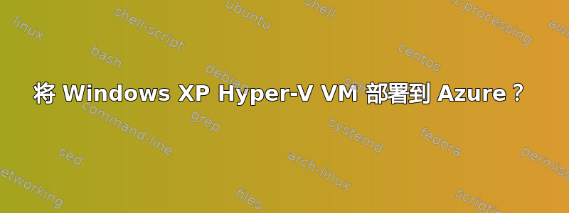 将 Windows XP Hyper-V VM 部署到 Azure？