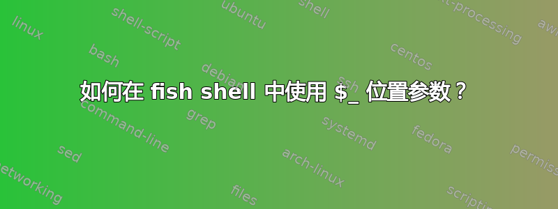 如何在 fish shell 中使用 $_ 位置参数？