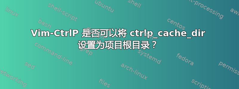 Vim-CtrlP 是否可以将 ctrlp_cache_dir 设置为项目根目录？