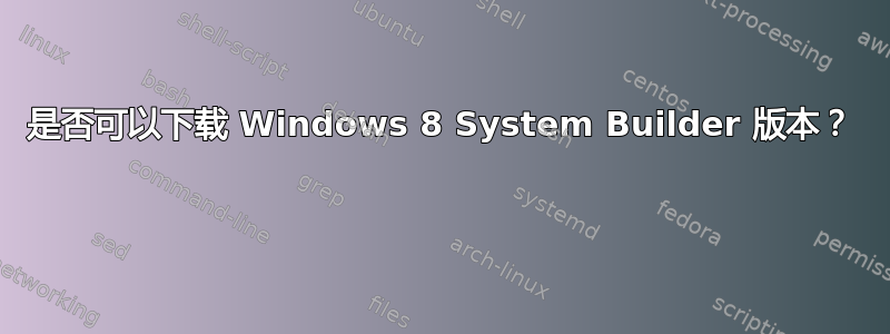 是否可以下载 Windows 8 System Builder 版本？ 