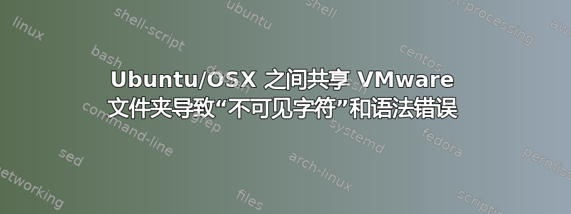 Ubuntu/OSX 之间共享 VMware 文件夹导致“不可见字符”和语法错误