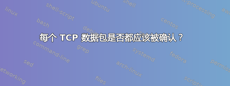 每个 TCP 数据包是否都应该被确认？ 