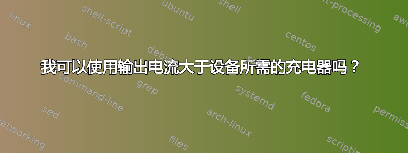 我可以使用输出电流大于设备所需的充电器吗？