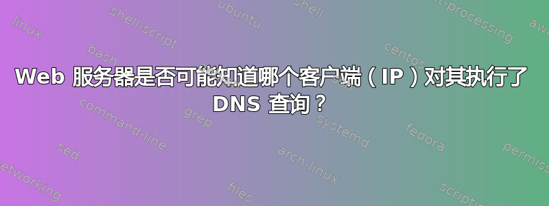 Web 服务器是否可能知道哪个客户端（IP）对其执行了 DNS 查询？