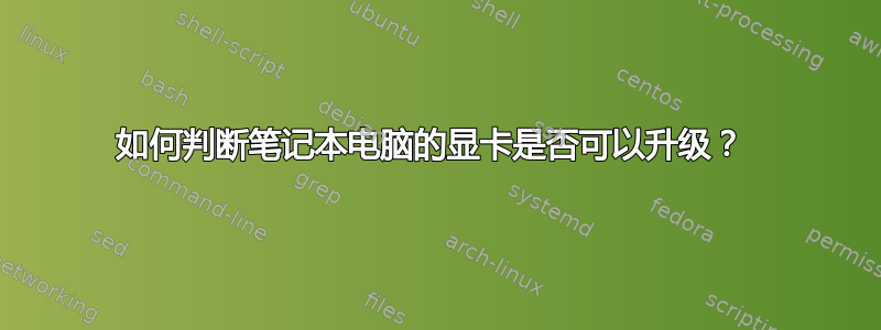 如何判断笔记本电脑的显卡是否可以升级？ 