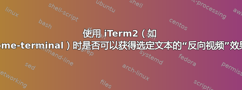 使用 iTerm2（如 gnome-terminal）时是否可以获得选定文本的“反向视频”效果？