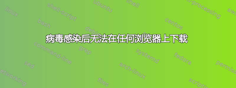 病毒感染后无法在任何浏览器上下载