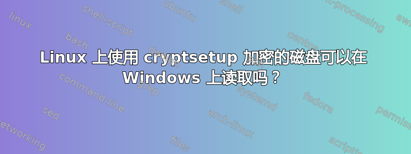 Linux 上使用 cryptsetup 加密的磁盘可以在 Windows 上读取吗？